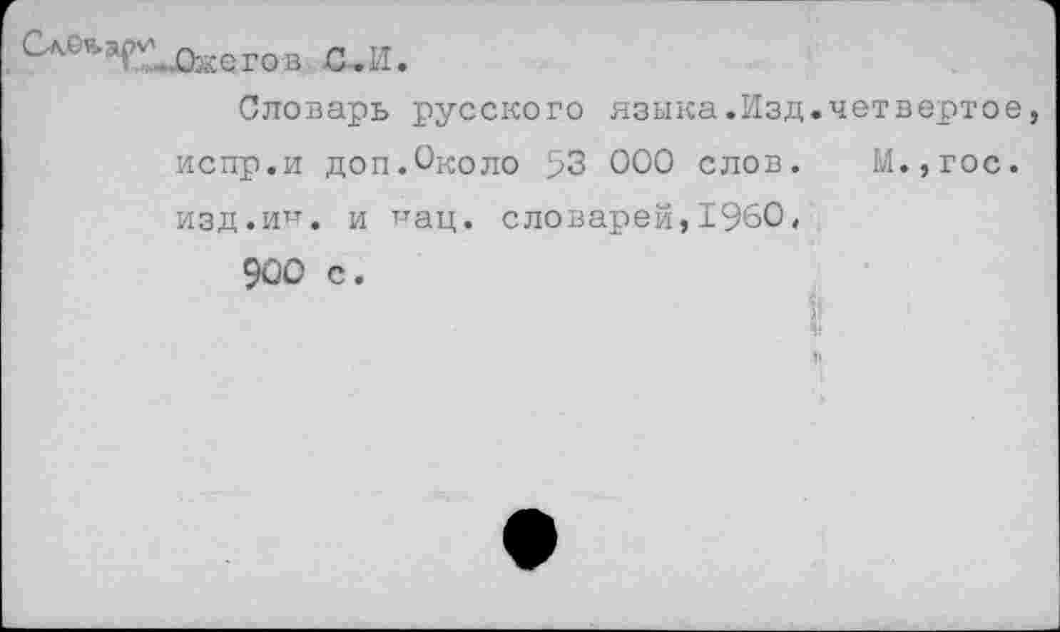 ﻿. СА^я,аГ2иЭзкегов С.И.
Словарь русского языка.Изд.четвертое, испр.и доп.Около 53 000 слов. М.,гос. изд.ин. и нац. словарей, 1960,
900 с.